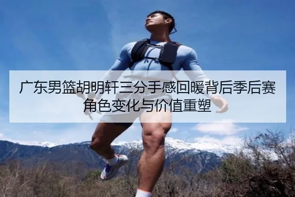广东男篮胡明轩三分手感回暖背后季后赛角色变化与价值重塑