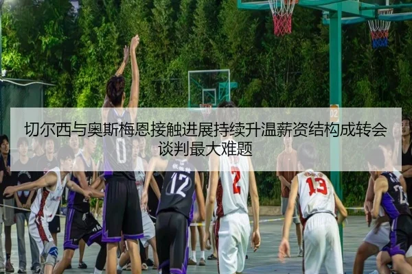 切尔西与奥斯梅恩接触进展持续升温薪资结构成转会谈判最大难题
